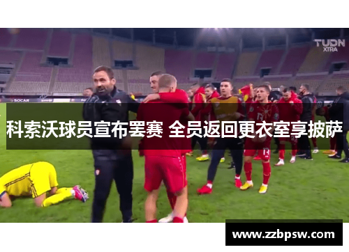 科索沃球员宣布罢赛 全员返回更衣室享披萨